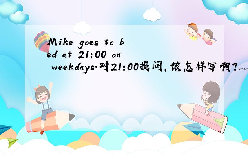 Mike goes to bed at 21:00 on weekdays.对21:00提问,该怎样写啊?＿＿＿＿Mik