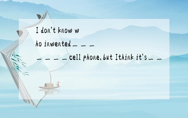 I don't know who inwented_______cell phone,but Ithink it's__