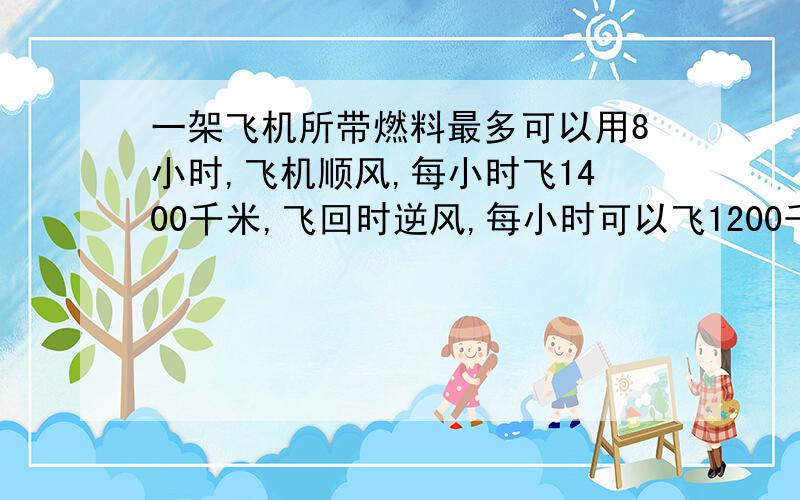 一架飞机所带燃料最多可以用8小时,飞机顺风,每小时飞1400千米,飞回时逆风,每小时可以飞1200千米,这架飞机最多能飞