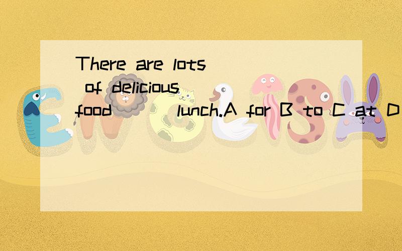 There are lots of delicious food ___lunch.A for B to C at D