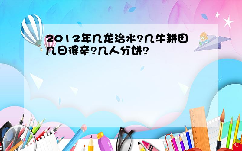 2012年几龙治水?几牛耕田几日得辛?几人分饼?