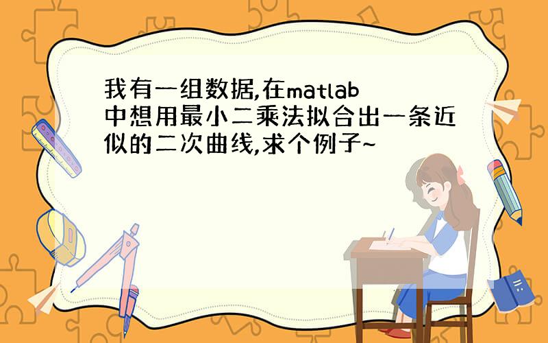 我有一组数据,在matlab中想用最小二乘法拟合出一条近似的二次曲线,求个例子~