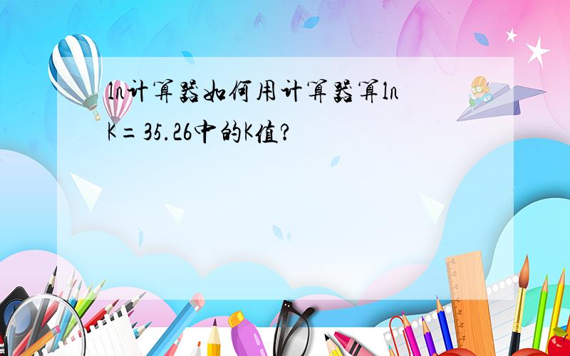 ln计算器如何用计算器算lnK=35.26中的K值?