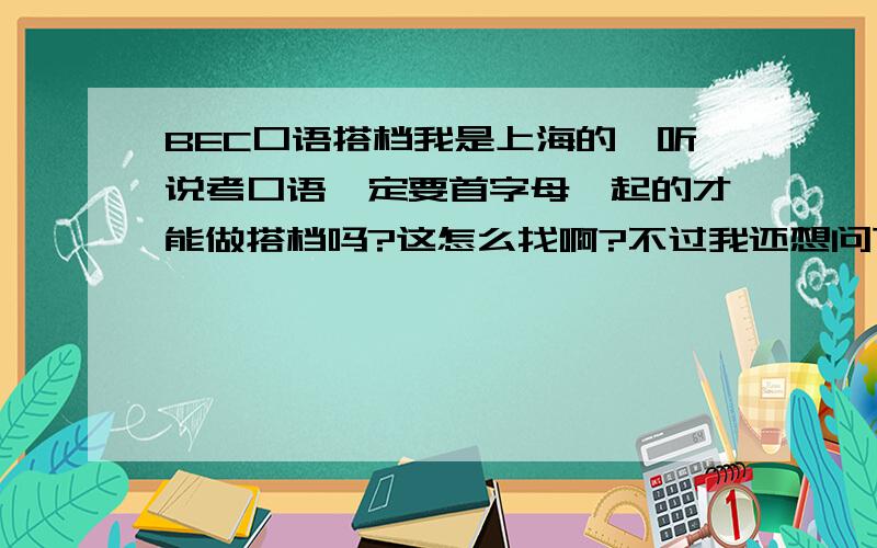 BEC口语搭档我是上海的,听说考口语一定要首字母一起的才能做搭档吗?这怎么找啊?不过我还想问下,我同学和我一起考但我们首