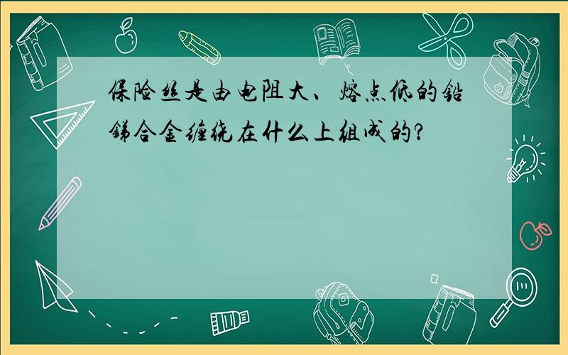 保险丝是由电阻大、熔点低的铅锑合金缠绕在什么上组成的?