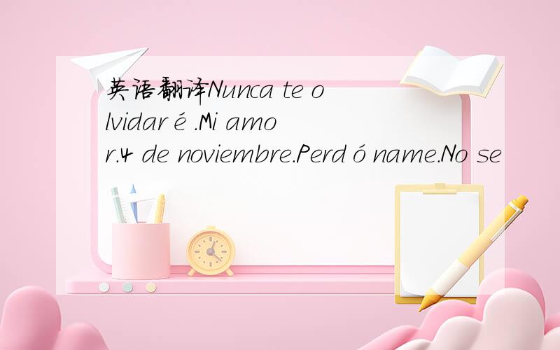 英语翻译Nunca te olvidaré.Mi amor.4 de noviembre.Perdóname.No se