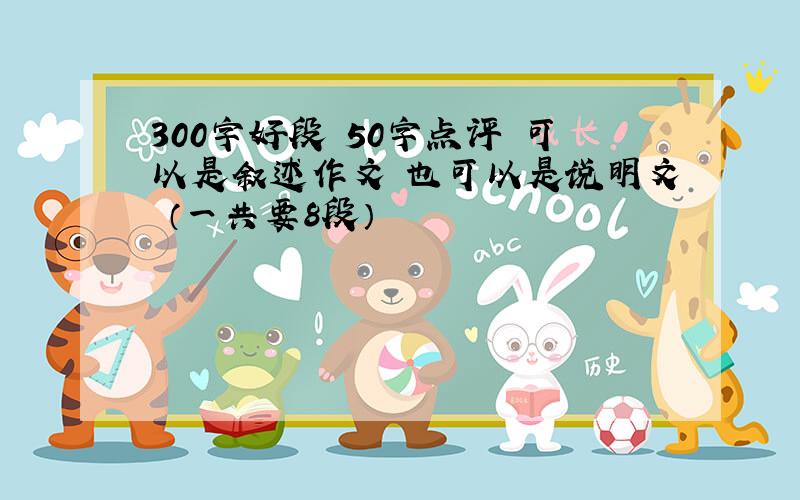 300字好段 50字点评 可以是叙述作文 也可以是说明文 （一共要8段）