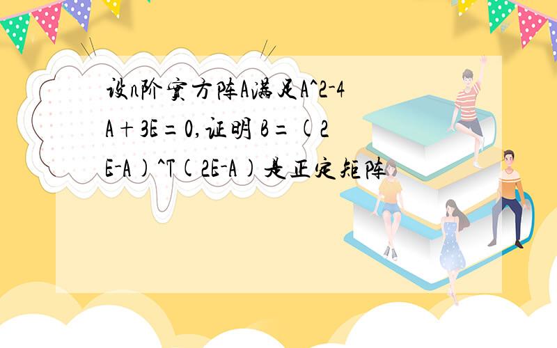 设n阶实方阵A满足A^2-4A+3E=0,证明 B=(2E-A)^T(2E-A)是正定矩阵