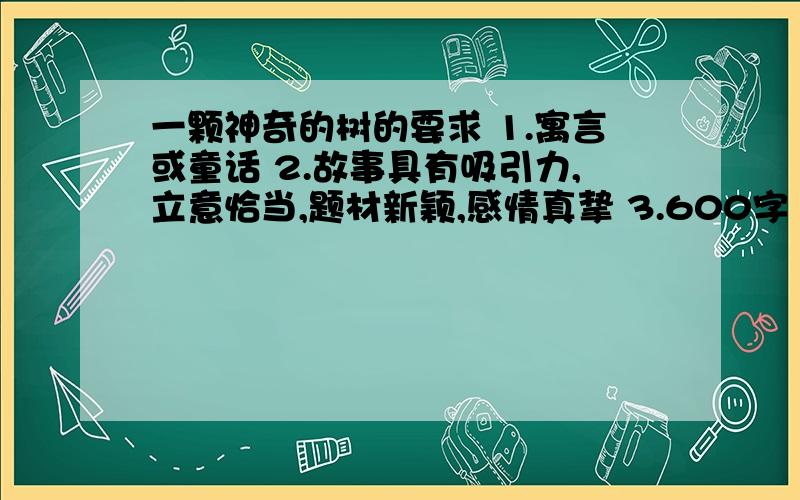 一颗神奇的树的要求 1.寓言或童话 2.故事具有吸引力,立意恰当,题材新颖,感情真挚 3.600字