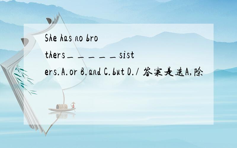 She has no brothers_____sisters.A.or B.and C.but D./ 答案是选A,除