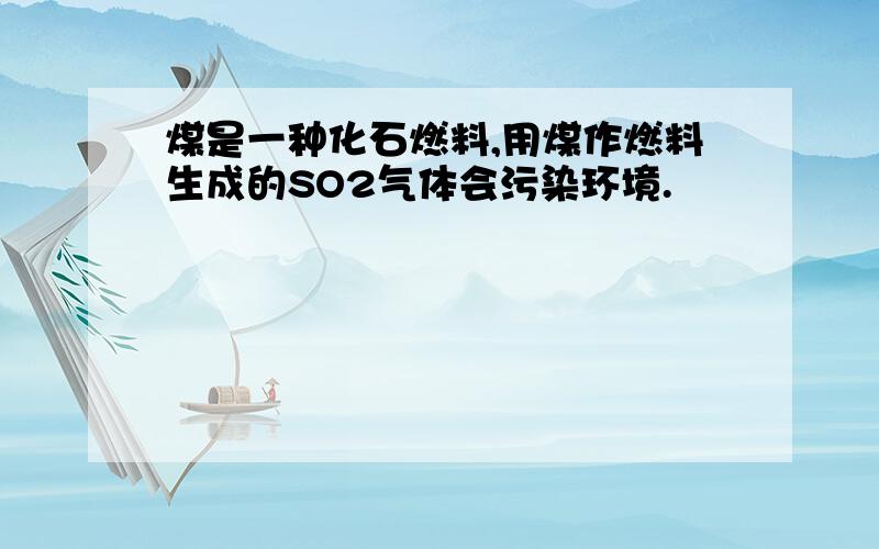 煤是一种化石燃料,用煤作燃料生成的SO2气体会污染环境.