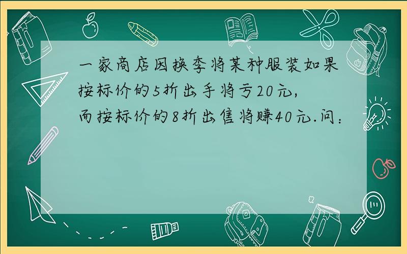 一家商店因换季将某种服装如果按标价的5折出手将亏20元,而按标价的8折出售将赚40元.问：