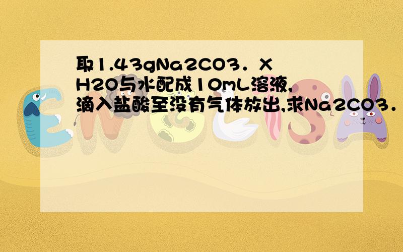 取1.43gNa2CO3．XH2O与水配成10mL溶液,滴入盐酸至没有气体放出,求Na2CO3．XH2O摩尔质量