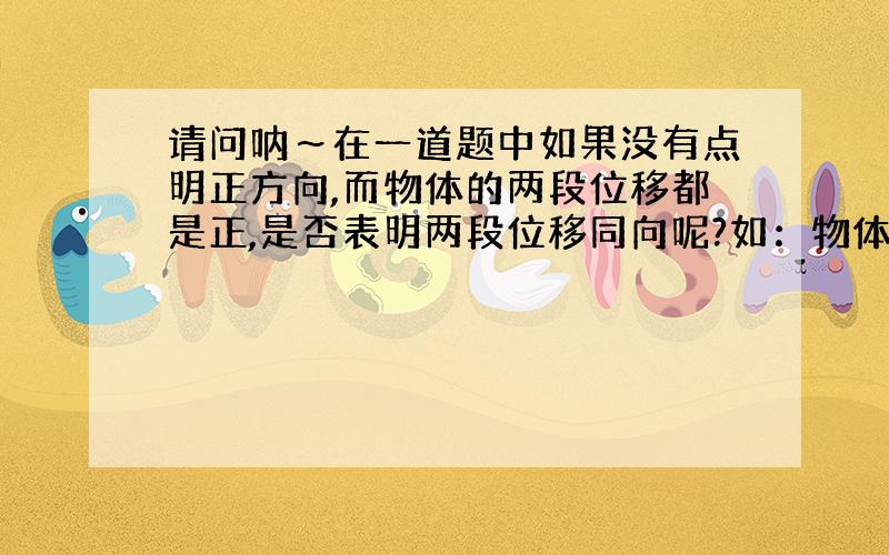 请问呐～在一道题中如果没有点明正方向,而物体的两段位移都是正,是否表明两段位移同向呢?如：物体作匀速直线运动,物体在前2