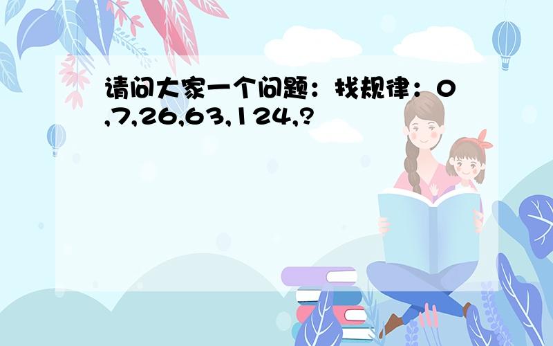 请问大家一个问题：找规律：0,7,26,63,124,?