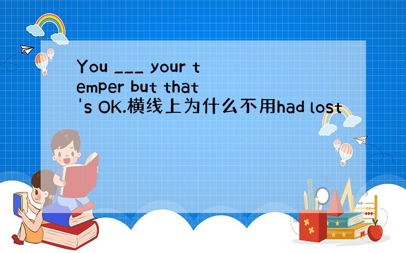 You ___ your temper but that's OK.横线上为什么不用had lost