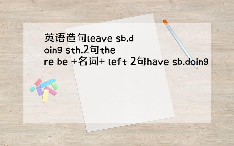 英语造句leave sb.doing sth.2句there be +名词+ left 2句have sb.doing