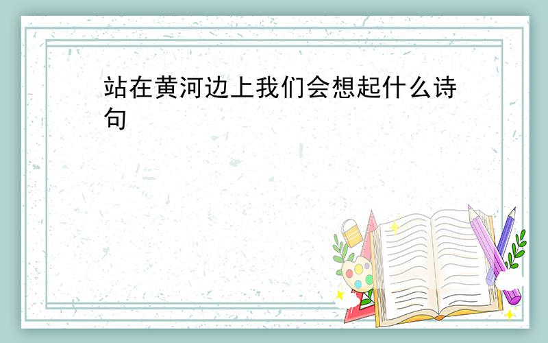 站在黄河边上我们会想起什么诗句