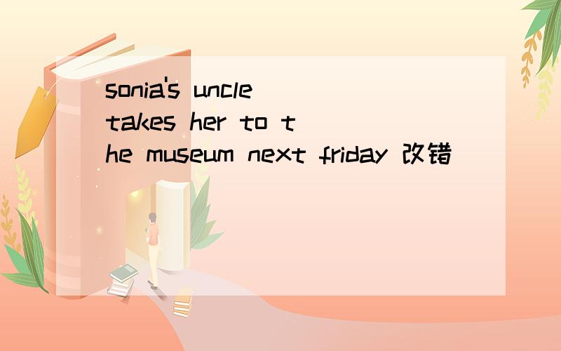 sonia's uncle takes her to the museum next friday 改错