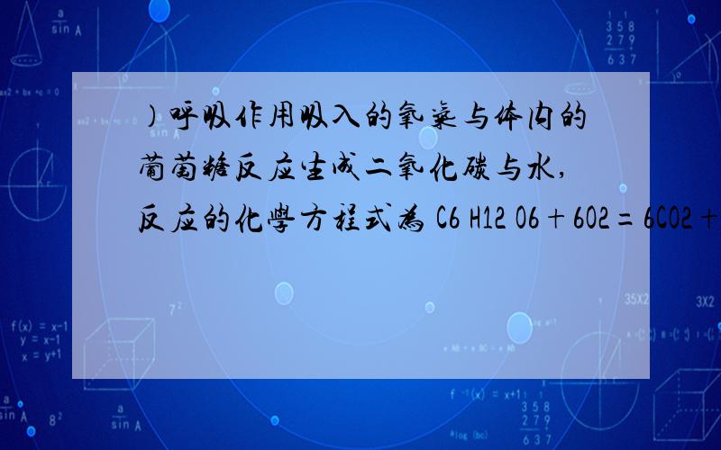 ）呼吸作用吸入的氧气与体内的葡萄糖反应生成二氧化碳与水,反应的化学方程式为 C6 H12 O6+6O2=6CO2+6H2