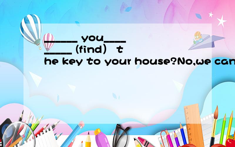 ______ you_________ (find） the key to your house?No,we can n