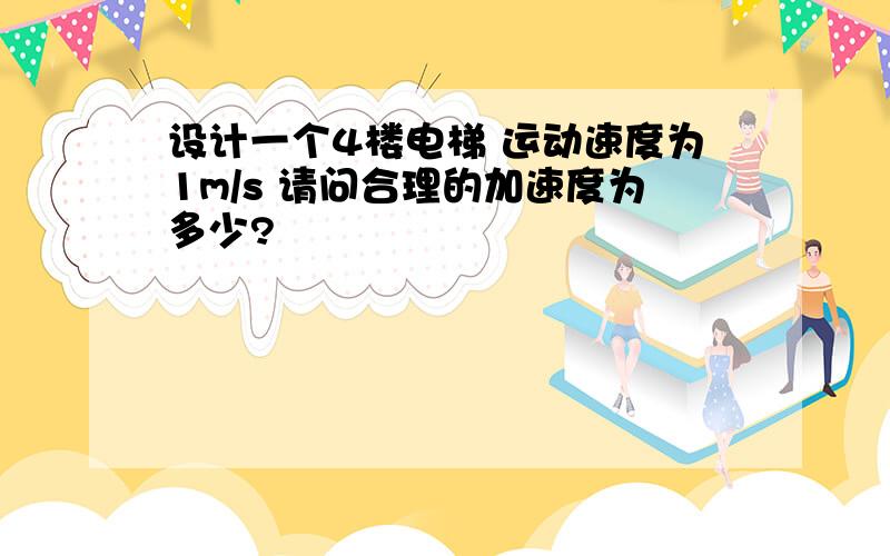 设计一个4楼电梯 运动速度为1m/s 请问合理的加速度为多少?