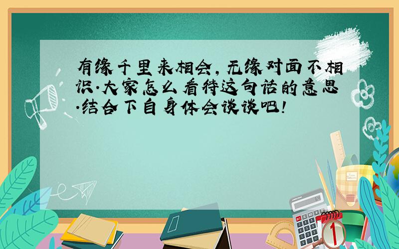 有缘千里来相会,无缘对面不相识.大家怎么看待这句话的意思.结合下自身体会谈谈吧!