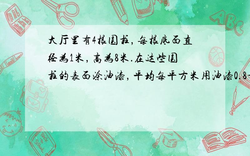 大厅里有4根圆柱，每根底面直径为1米，高为8米．在这些圆柱的表面涂油漆，平均每平方米用油漆0.8千克，共需油漆多少千克？