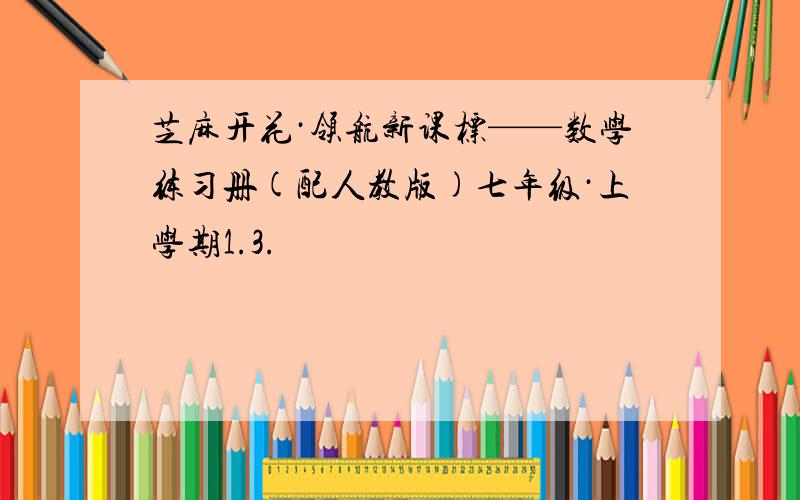 芝麻开花·领航新课标——数学练习册(配人教版)七年级·上学期1.3.