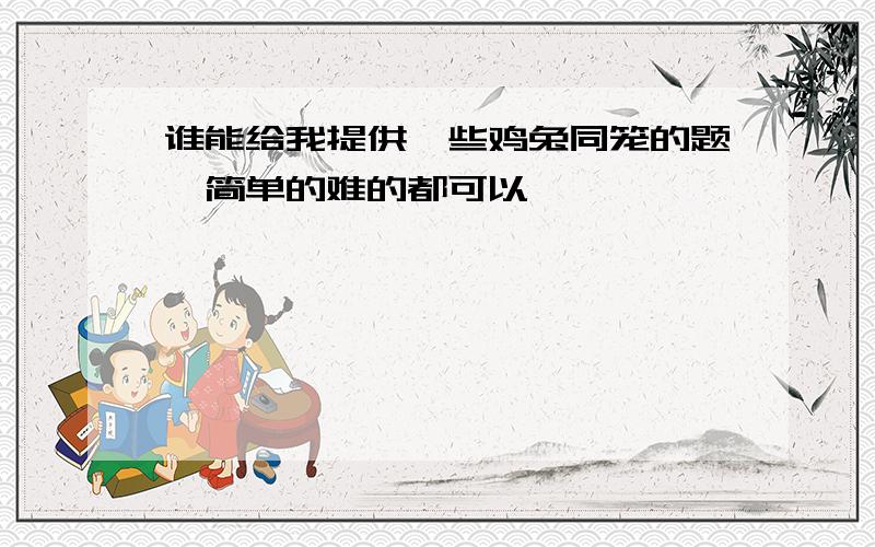 谁能给我提供一些鸡兔同笼的题,简单的难的都可以