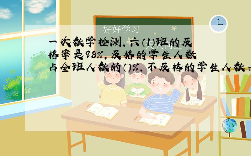 一次数学检测,六（1）班的及格率是98%,及格的学生人数占全班人数的（）%,不及格的学生人数占全班人数的（）%.（第一个