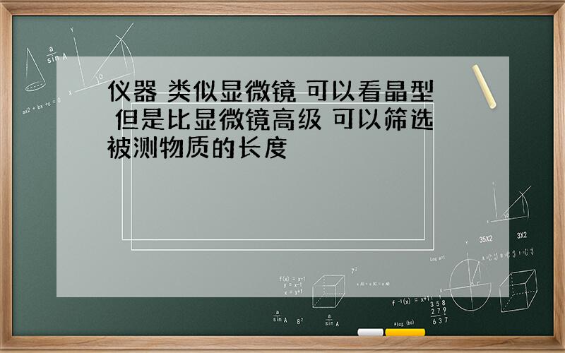 仪器 类似显微镜 可以看晶型 但是比显微镜高级 可以筛选被测物质的长度