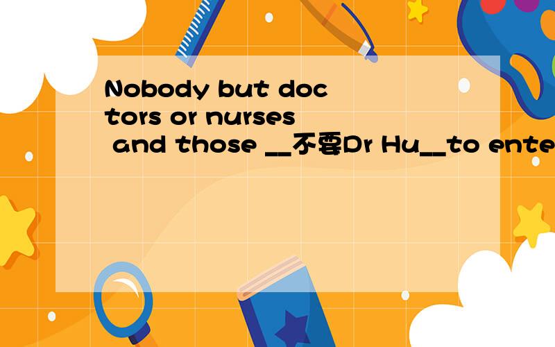 Nobody but doctors or nurses and those __不要Dr Hu__to enter t