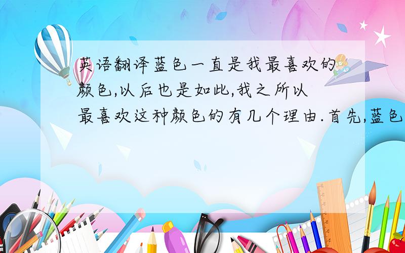 英语翻译蓝色一直是我最喜欢的颜色,以后也是如此,我之所以最喜欢这种颜色的有几个理由.首先,蓝色是一种非常平和的颜色,令人