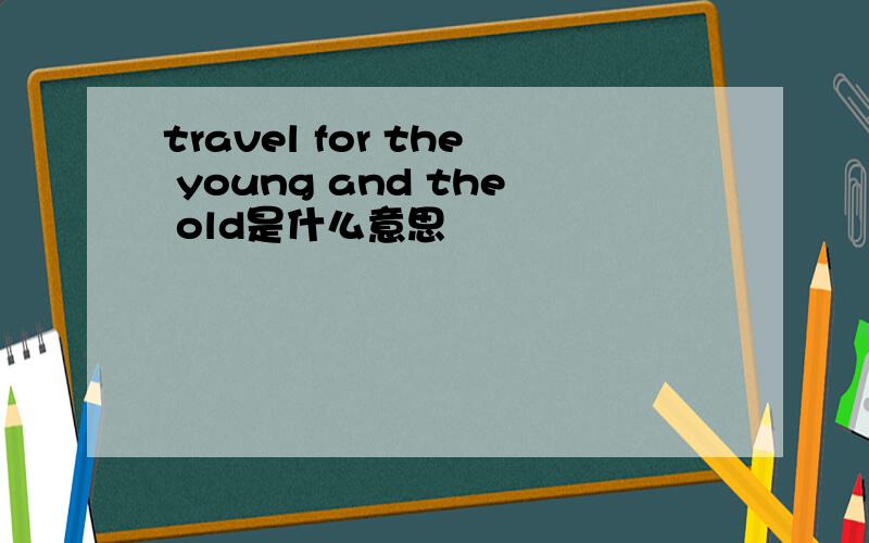 travel for the young and the old是什么意思