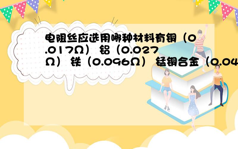 电阻丝应选用哪种材料有铜（0.017Ω） 铝（0.027Ω） 铁（0.096Ω） 锰铜合金（0.04Ω）