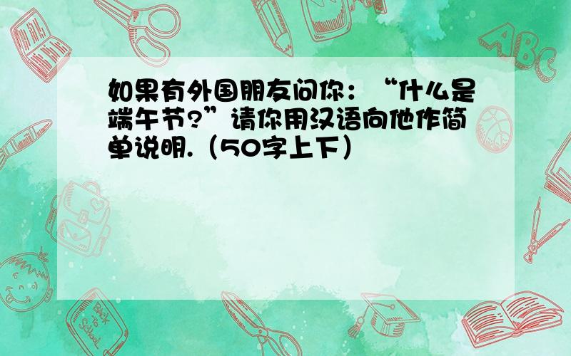 如果有外国朋友问你：“什么是端午节?”请你用汉语向他作简单说明.（50字上下）