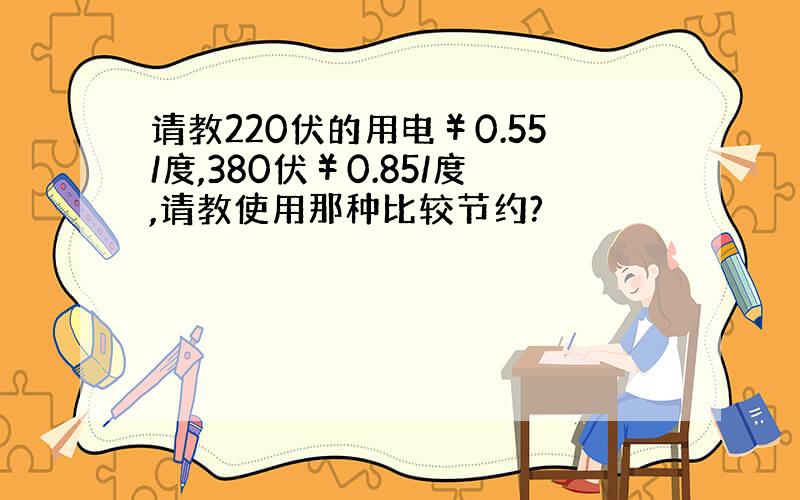 请教220伏的用电￥0.55/度,380伏￥0.85/度,请教使用那种比较节约?