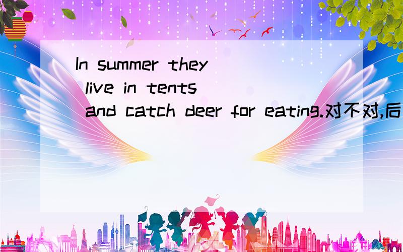 In summer they live in tents and catch deer for eating.对不对,后