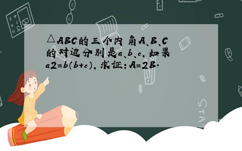 △ABC的三个内角A、B、C的对边分别是a、b、c，如果a2=b（b+c），求证：A=2B．