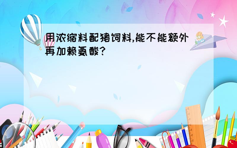 用浓缩料配猪饲料,能不能额外再加赖氨酸?