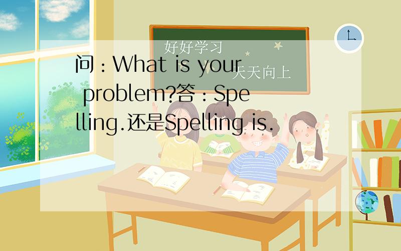 问：What is your problem?答：Spelling.还是Spelling is.