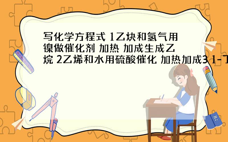 写化学方程式 1乙炔和氢气用镍做催化剂 加热 加成生成乙烷 2乙烯和水用硫酸催化 加热加成3 1-丁烯与氢气