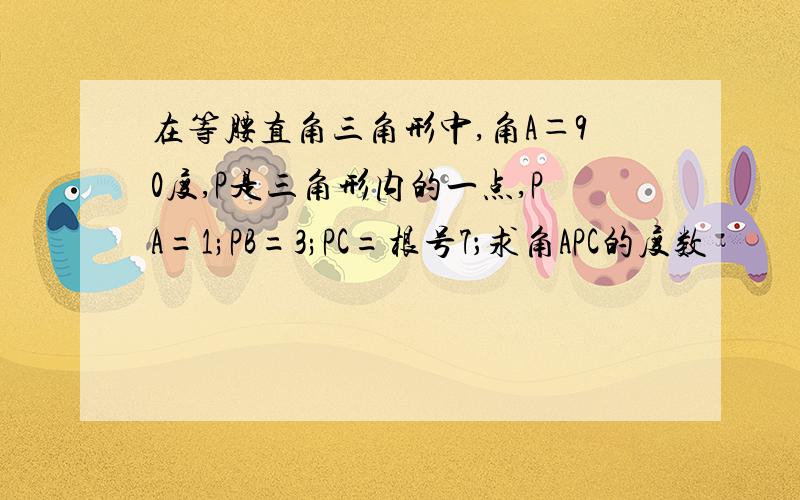 在等腰直角三角形中,角A＝90度,P是三角形内的一点,PA=1;PB=3;PC=根号7；求角APC的度数