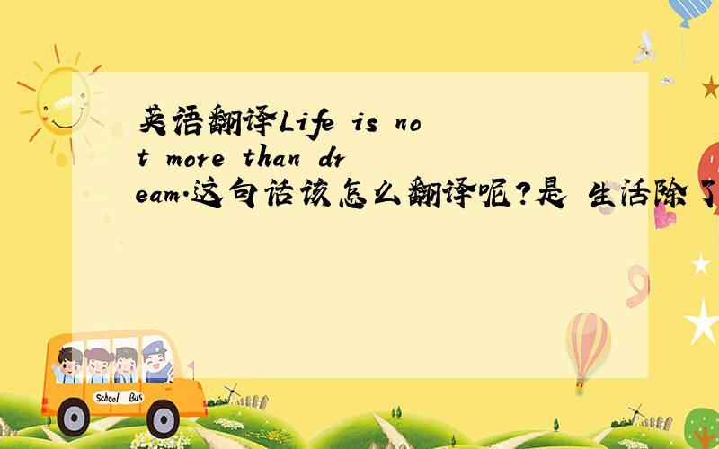 英语翻译Life is not more than dream.这句话该怎么翻译呢?是 生活除了梦想就没什么了还是 生活