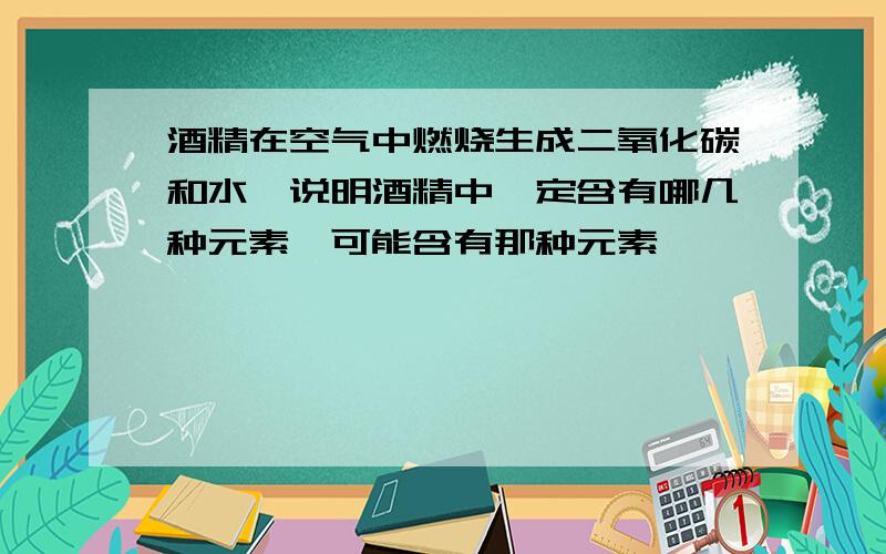 酒精在空气中燃烧生成二氧化碳和水,说明酒精中一定含有哪几种元素,可能含有那种元素