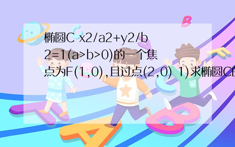 椭圆C x2/a2+y2/b2=1(a>b>0)的一个焦点为F(1,0),且过点(2,0) 1)求椭圆C的方程