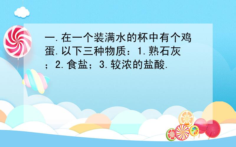 一.在一个装满水的杯中有个鸡蛋.以下三种物质：1.熟石灰；2.食盐；3.较浓的盐酸.