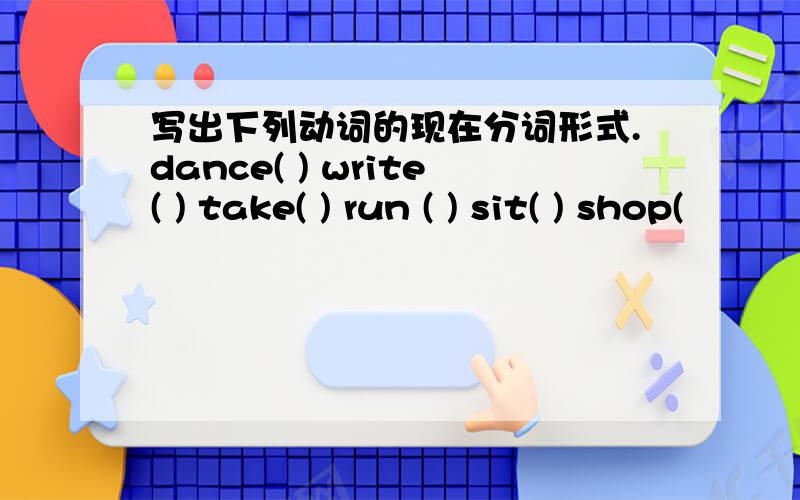 写出下列动词的现在分词形式.dance( ) write( ) take( ) run ( ) sit( ) shop(