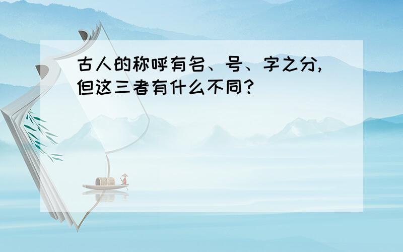 古人的称呼有名、号、字之分,但这三者有什么不同?